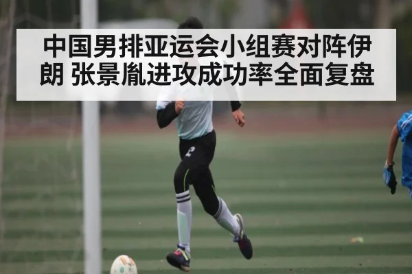 中国男排亚运会小组赛对阵伊朗 张景胤进攻成功率全面复盘
