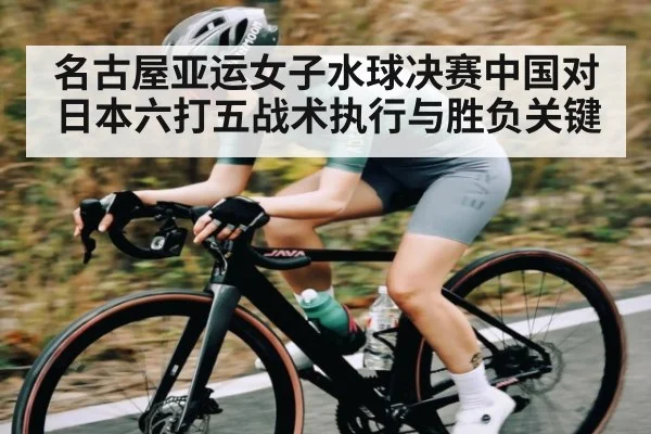 名古屋亚运女子水球决赛中国对日本六打五战术执行与胜负关键