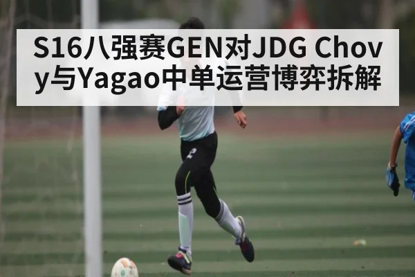 S16八强赛GEN对JDG Chovy与Yagao中单运营博弈拆解