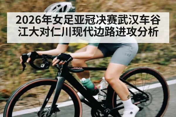 2026年女足亚冠决赛武汉车谷江大对仁川现代边路进攻分析