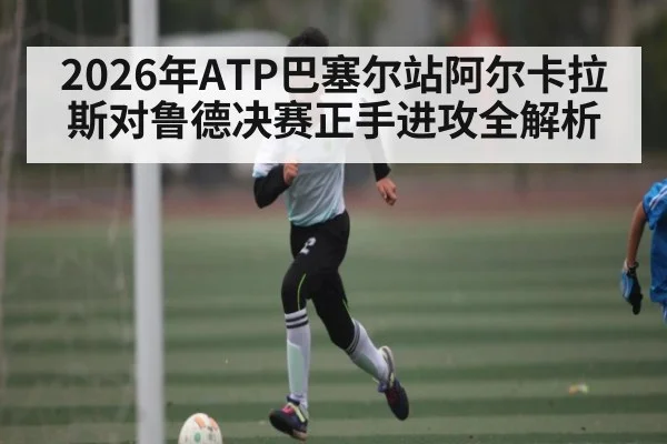 2026年ATP巴塞尔站阿尔卡拉斯对鲁德决赛正手进攻全解析