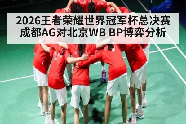 2026王者荣耀世界冠军杯总决赛成都AG对北京WB BP博弈分析